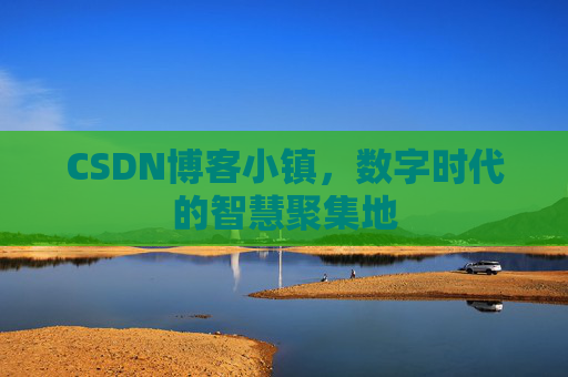 CSDN博客小镇,数字时代的智慧聚集地